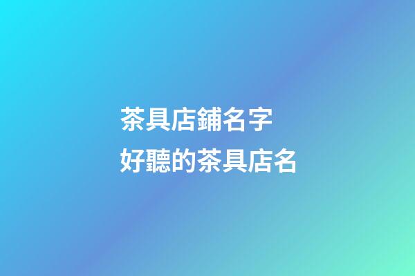 茶具店鋪名字 好聽的茶具店名-第1張-店鋪起名-玄機派